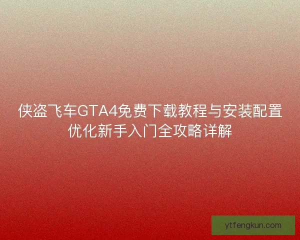 侠盗飞车GTA4免费下载教程与安装配置优化新手入门全攻略详解