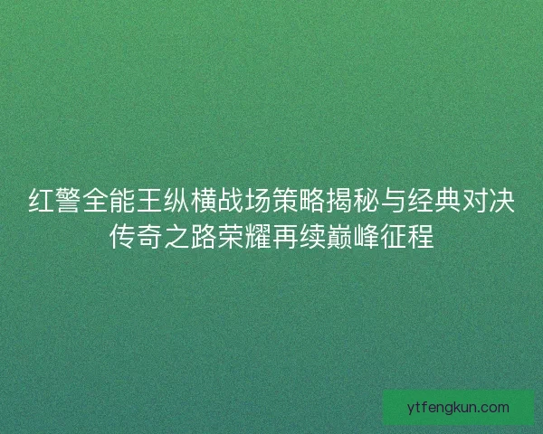 红警全能王纵横战场策略揭秘与经典对决传奇之路荣耀再续巅峰征程