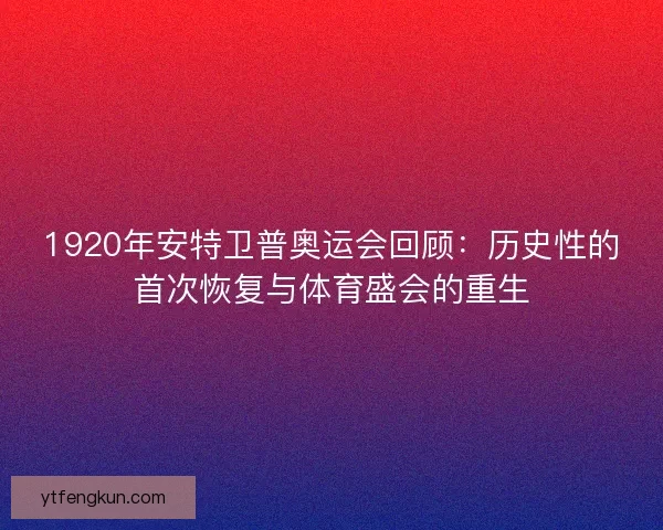 1920年安特卫普奥运会回顾：历史性的首次恢复与体育盛会的重生