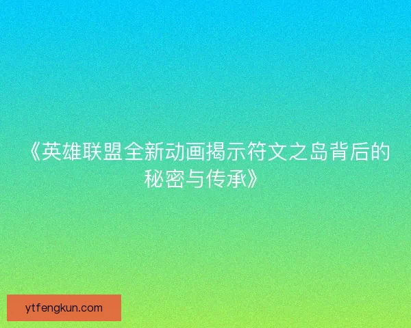 《英雄联盟全新动画揭示符文之岛背后的秘密与传承》
