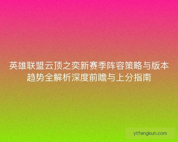 英雄联盟云顶之奕新赛季阵容策略与版本趋势全解析深度前瞻与上分指南