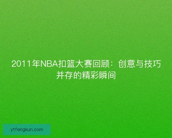 2011年NBA扣篮大赛回顾:创意与技巧并存的精彩瞬间 2011年NBA扣篮大赛回顾:创意与技巧并存的精彩瞬间