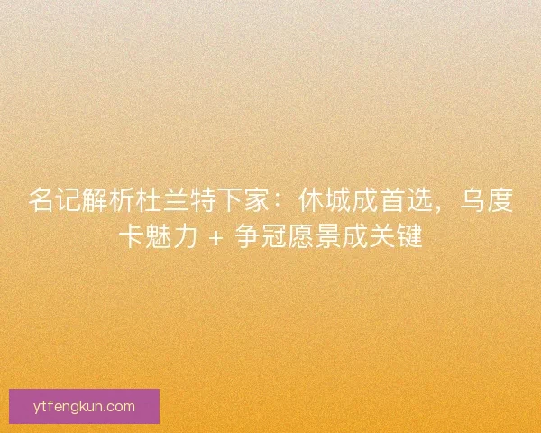 名记解析杜兰特下家：休城成首选，乌度卡魅力 + 争冠愿景成关键
