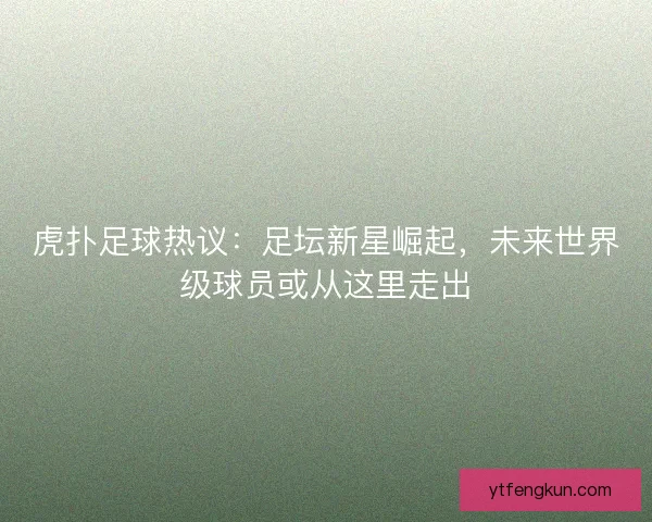 虎扑足球热议:足坛新星崛起,未来世界级球员或从这里走出 虎扑足球热议:足坛新星崛起,未来世界级球员或从这里走出