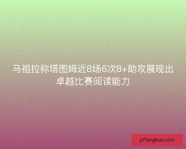 马祖拉称塔图姆近8场6次8+助攻展现出卓越比赛阅读能力
