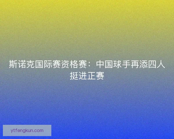 斯诺克国际赛资格赛：中国球手再添四人挺进正赛