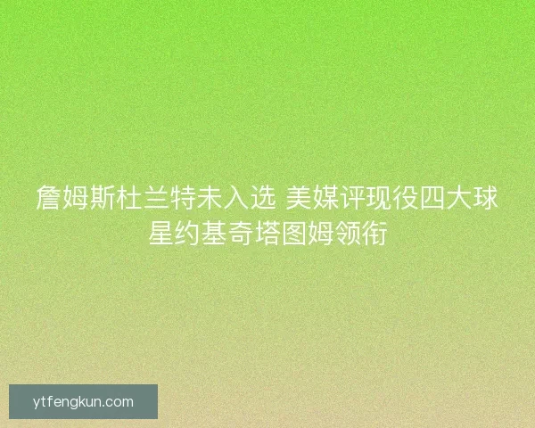 詹姆斯杜兰特未入选 美媒评现役四大球星约基奇塔图姆领衔