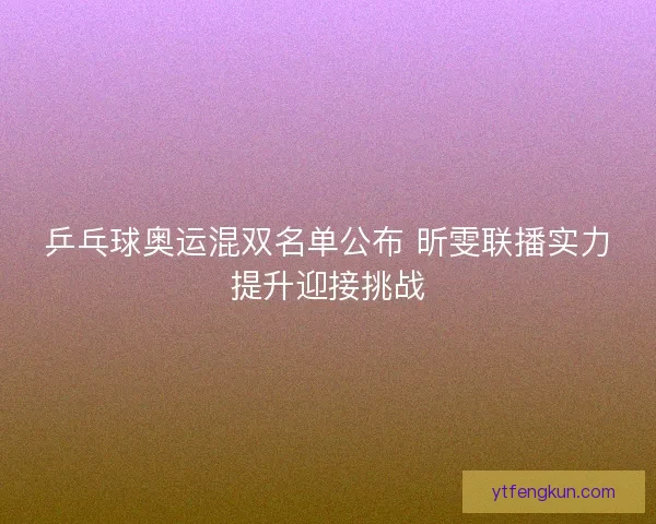 乒乓球奥运混双名单公布 昕雯联播实力提升迎接挑战