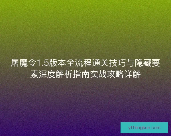 屠魔令1.5版本全流程通关技巧与隐藏要素深度解析指南实战攻略详解