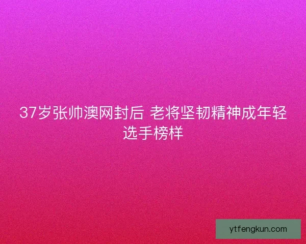 37岁张帅澳网封后 老将坚韧精神成年轻选手榜样