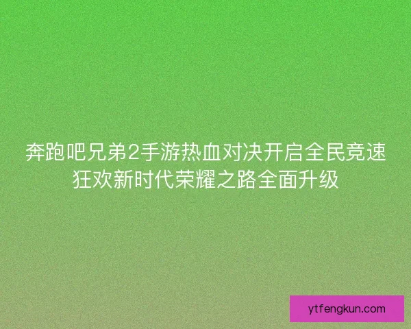 奔跑吧兄弟2手游热血对决开启全民竞速狂欢新时代荣耀之路全面升级