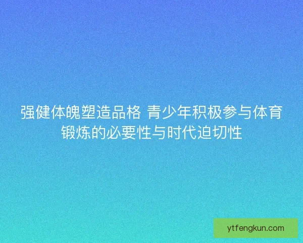 强健体魄塑造品格 青少年积极参与体育锻炼的必要性与时代迫切性 强健体魄塑造品格 青少年积极参与体育锻炼的必要性与时代迫切性