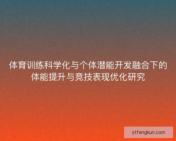 体育训练科学化与个体潜能开发融合下的体能提升与竞技表现优化研究