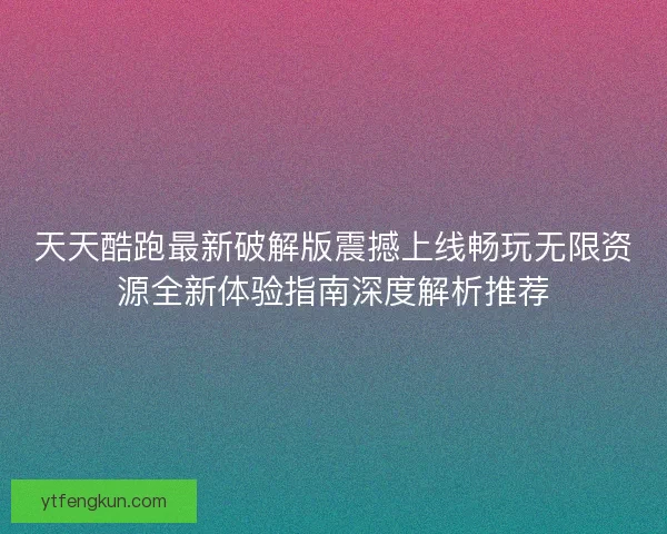 天天酷跑最新破解版震撼上线畅玩无限资源全新体验指南深度解析推荐 天天酷跑最新破解版震撼上线畅玩无限资源全新体验指南深度解析推荐
