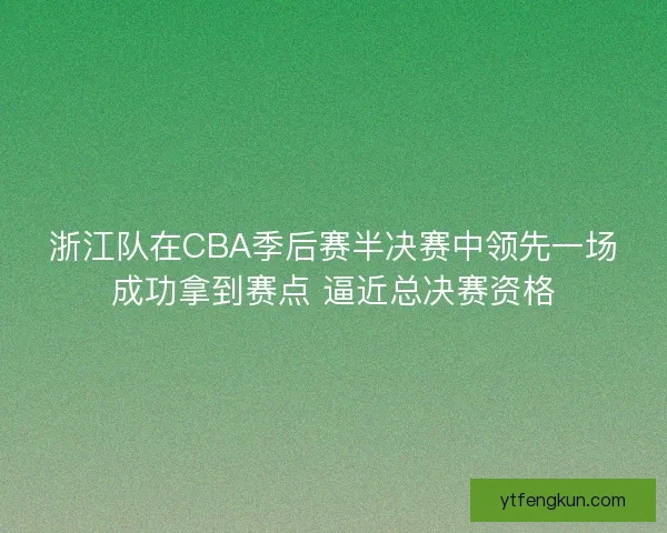 浙江队在CBA季后赛半决赛中领先一场成功拿到赛点 逼近总决赛资格 浙江队在CBA季后赛半决赛中领先一场成功拿到赛点 逼近总决赛资格