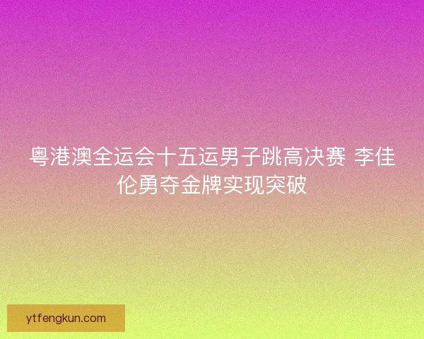 粤港澳全运会十五运男子跳高决赛 李佳伦勇夺金牌实现突破