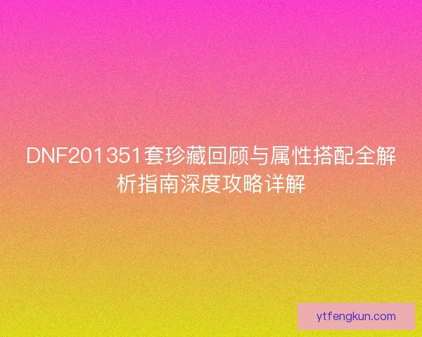 DNF201351套珍藏回顾与属性搭配全解析指南深度攻略详解 DNF201351套珍藏回顾与属性搭配全解析指南深度攻略详解