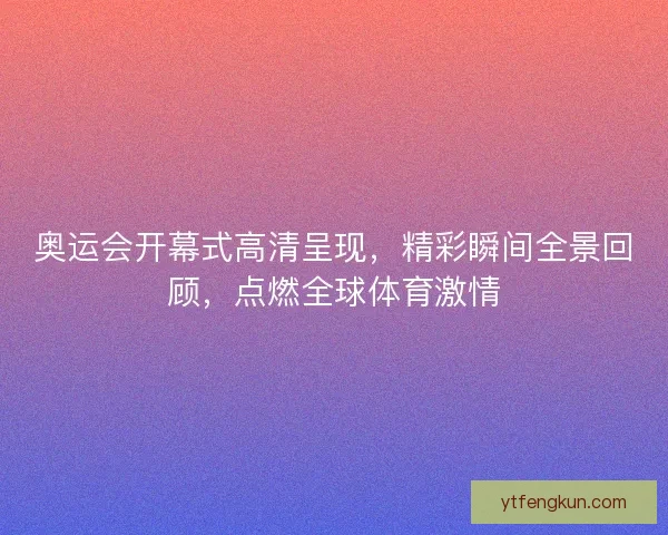 奥运会开幕式高清呈现，精彩瞬间全景回顾，点燃全球体育激情
