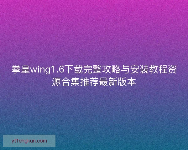拳皇wing1.6下载完整攻略与安装教程资源合集推荐最新版本