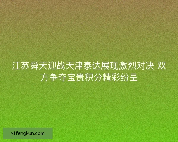 江苏舜天迎战天津泰达展现激烈对决 双方争夺宝贵积分精彩纷呈