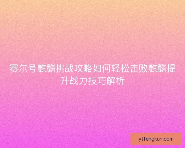 赛尔号麒麟挑战攻略如何轻松击败麒麟提升战力技巧解析