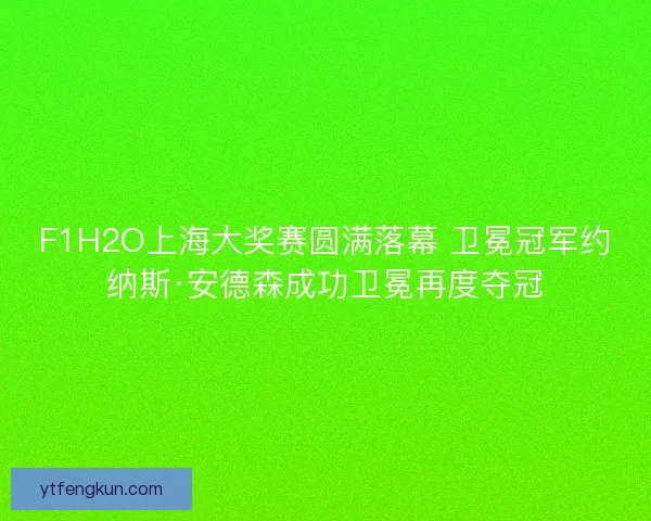 F1H2O上海大奖赛圆满落幕 卫冕冠军约纳斯·安德森成功卫冕再度夺冠 F1H2O上海大奖赛圆满落幕 卫冕冠军约纳斯·安德森成功卫冕再度夺冠