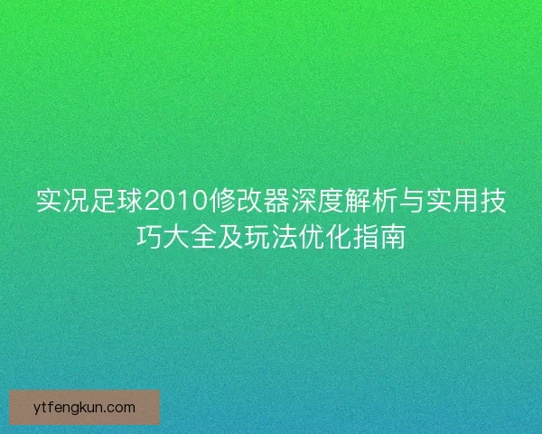 实况足球2010修改器深度解析与实用技巧大全及玩法优化指南