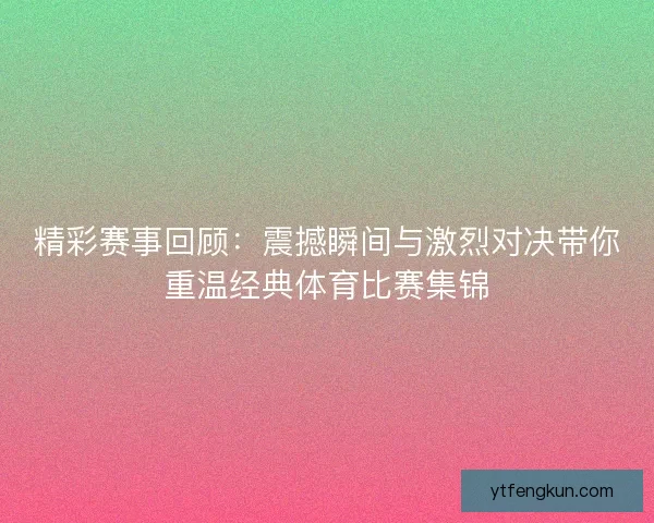 精彩赛事回顾：震撼瞬间与激烈对决带你重温经典体育比赛集锦
