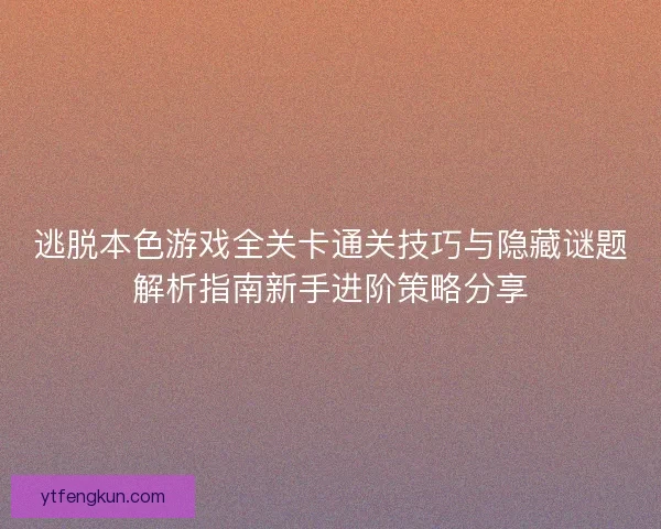 逃脱本色游戏全关卡通关技巧与隐藏谜题解析指南新手进阶策略分享