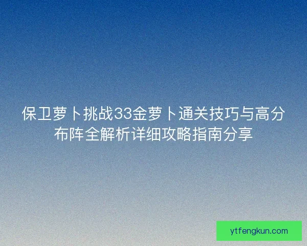 保卫萝卜挑战33金萝卜通关技巧与高分布阵全解析详细攻略指南分享 保卫萝卜挑战33金萝卜通关技巧与高分布阵全解析详细攻略指南分享