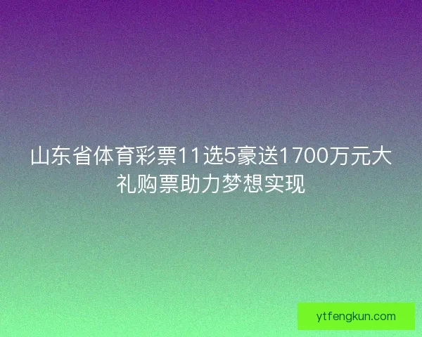 山东省体育彩票11选5豪送1700万元大礼购票助力梦想实现 山东省体育彩票11选5豪送1700万元大礼购票助力梦想实现