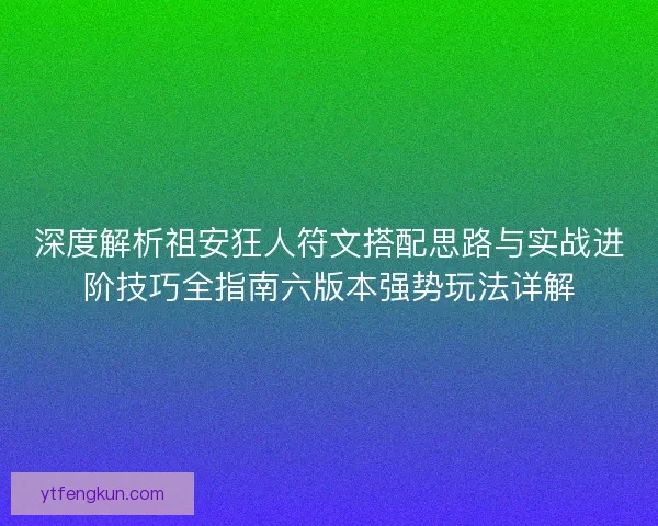 深度解析祖安狂人符文搭配思路与实战进阶技巧全指南六版本强势玩法详解 深度解析祖安狂人符文搭配思路与实战进阶技巧全指南六版本强势玩法详解