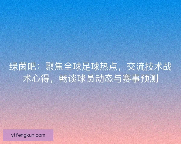 绿茵吧：聚焦全球足球热点，交流技术战术心得，畅谈球员动态与赛事预测