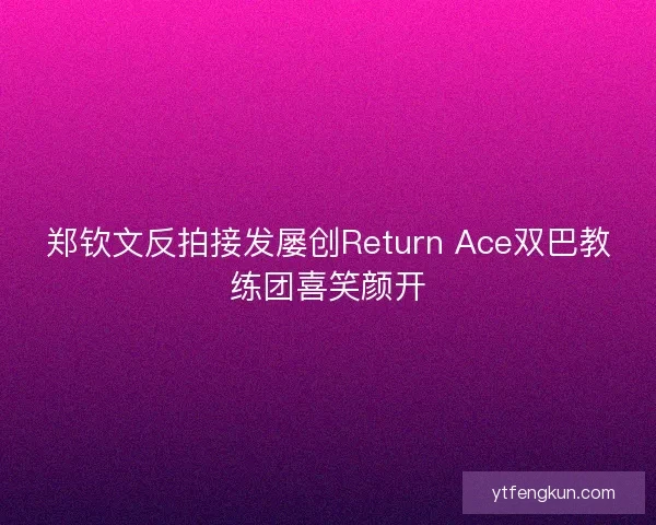 郑钦文反拍接发屡创Return Ace双巴教练团喜笑颜开
