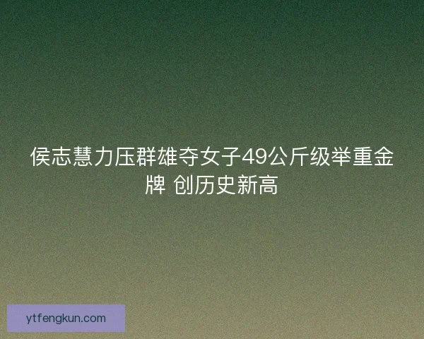 侯志慧力压群雄夺女子49公斤级举重金牌 创历史新高