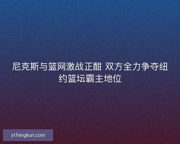 尼克斯与篮网激战正酣 双方全力争夺纽约篮坛霸主地位