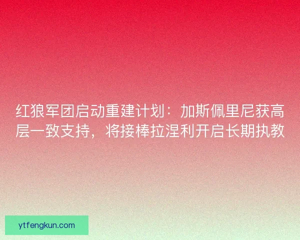 红狼军团启动重建计划：加斯佩里尼获高层一致支持，将接棒拉涅利开启长期执教