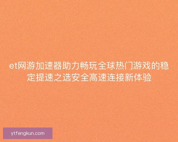 et网游加速器助力畅玩全球热门游戏的稳定提速之选安全高速连接新体验 et网游加速器助力畅玩全球热门游戏的稳定提速之选安全高速连接新体验