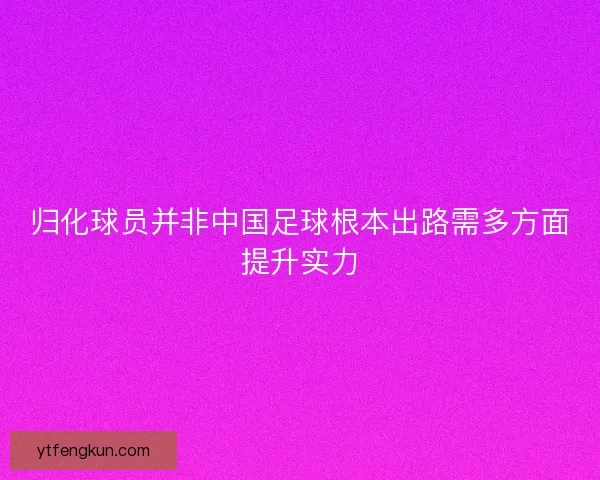 归化球员并非中国足球根本出路需多方面提升实力 归化球员并非中国足球根本出路需多方面提升实力